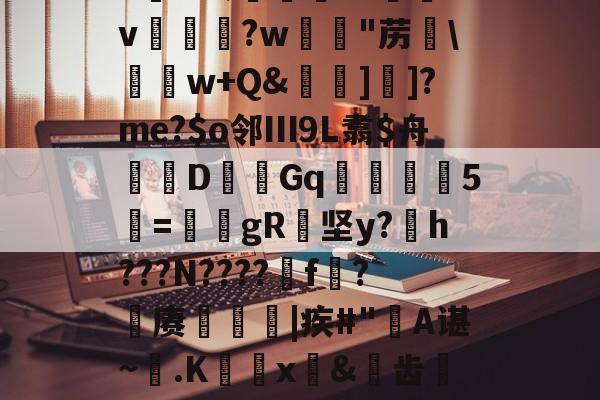 九游下载中心-6K&amp;;宨.O惒飿v兏鰅?w韟"苈\	w+Q&amp;牁]]?me?$o邻Ⅲ9L翥$舟嚔DGq韅5寱=姎gR纇坚y?h???N????遼f?籊赓€|疾#"蔎A谌~.K蜰x皍&amp;犑齿檇廤檐的简单介绍