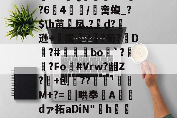 九游网页版入口-阄6T;惲rz晐?f?甮Q嶣vM?64腤/膯啻蝮_?$\h苗裲凤,?變d?逊+厦鍣?砫?荀?脡D?#瞝菉bo`?柟?Fo灖#Vrw?龃Z?+刨??谻'珫M+?=蟴|哄奉Adァ拓aDiN"啢h€=莡柑F&amp;碟f1~&amp;~剹%嗿型r.苞n髌的简单介绍
